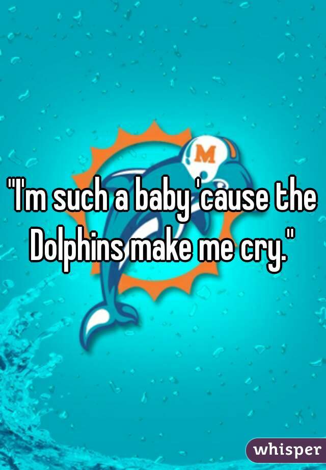 "I'm such a baby 'cause the Dolphins make me cry." 