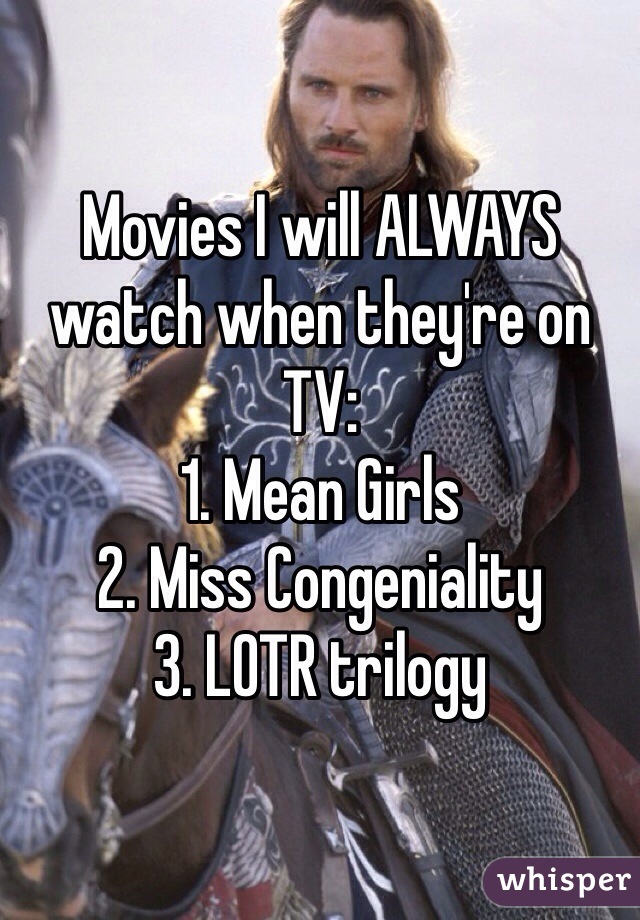 Movies I will ALWAYS watch when they're on TV:
1. Mean Girls
2. Miss Congeniality
3. LOTR trilogy