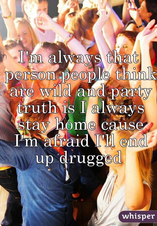 I'm always that person people think are wild and party truth is I always stay home cause I'm afraid I'll end up drugged 