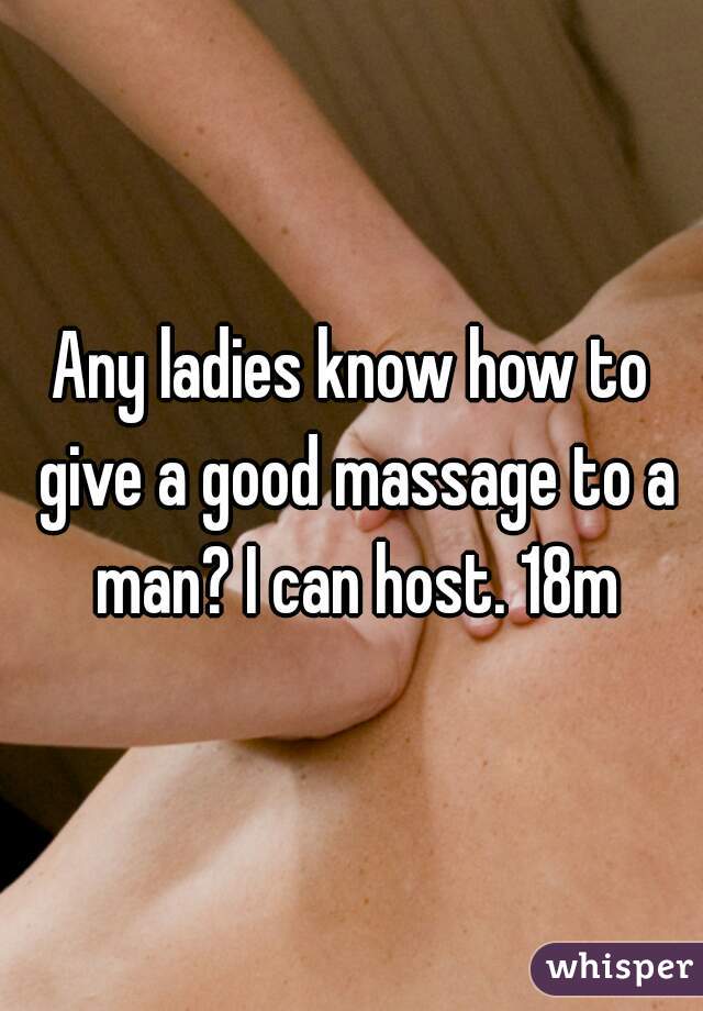 Any ladies know how to give a good massage to a man? I can host. 18m
