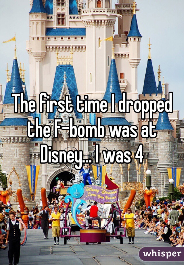 The first time I dropped the F-bomb was at Disney... I was 4