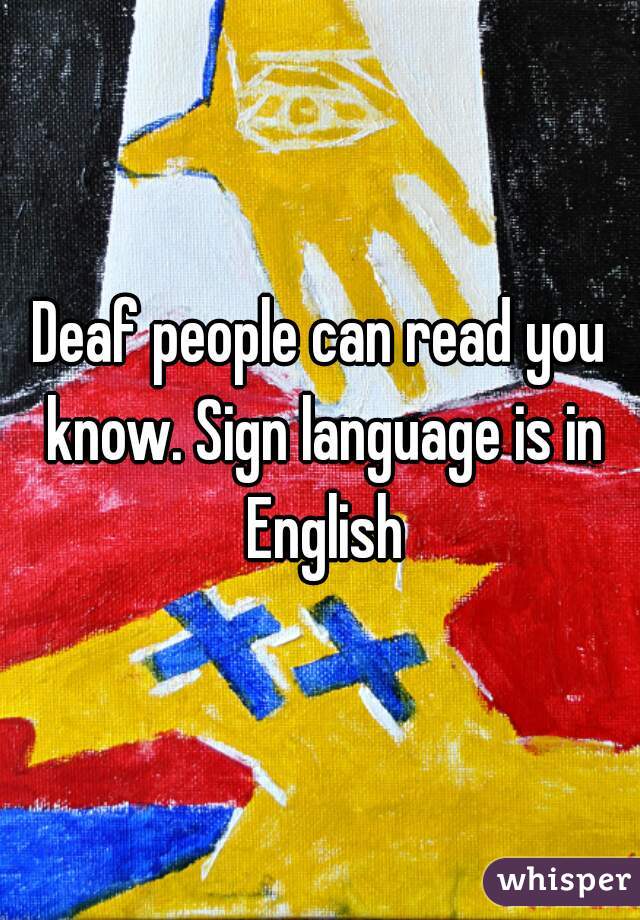 Deaf people can read you know. Sign language is in English
