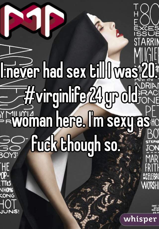 I never had sex till I was 20. #virginlife 24 yr old woman here. I'm sexy as fuck though so.   