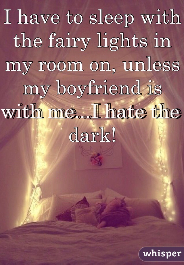 I have to sleep with the fairy lights in my room on, unless my boyfriend is with me...I hate the dark!