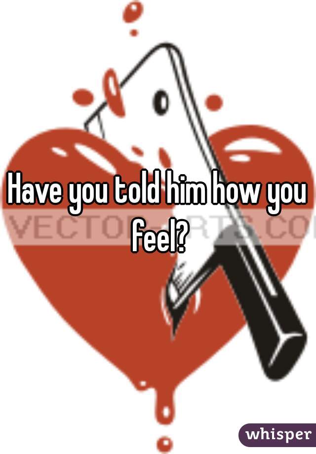 Have you told him how you feel?