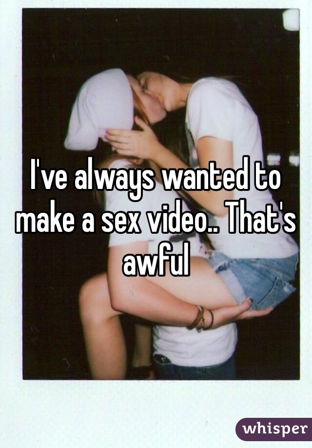 I've always wanted to make a sex video.. That's awful 