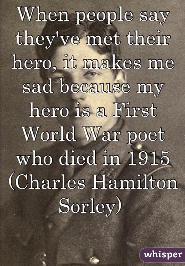 When people say they've met their hero, it makes me sad because my hero is a First World War poet who died in 1915
(Charles Hamilton Sorley) 