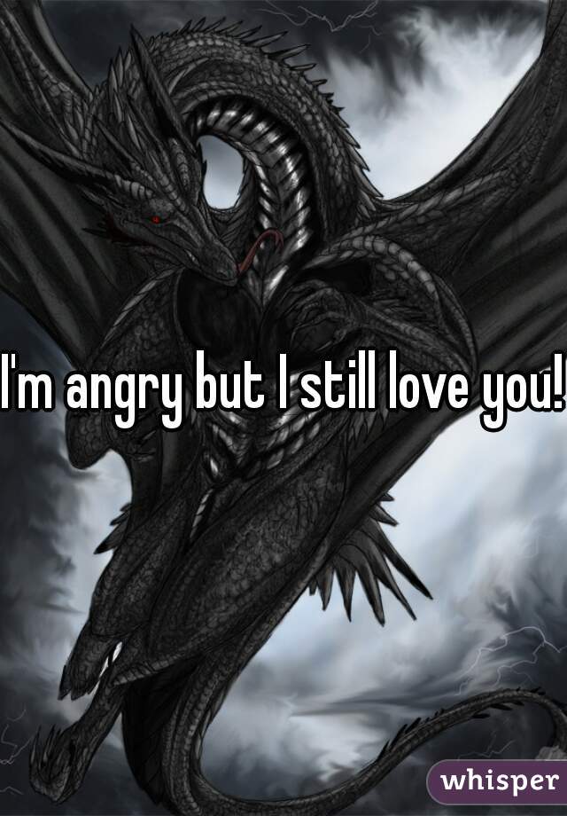 I'm angry but I still love you!!