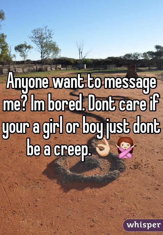 Anyone want to message me? Im bored. Dont care if your a girl or boy just dont be a creep.👌🙅