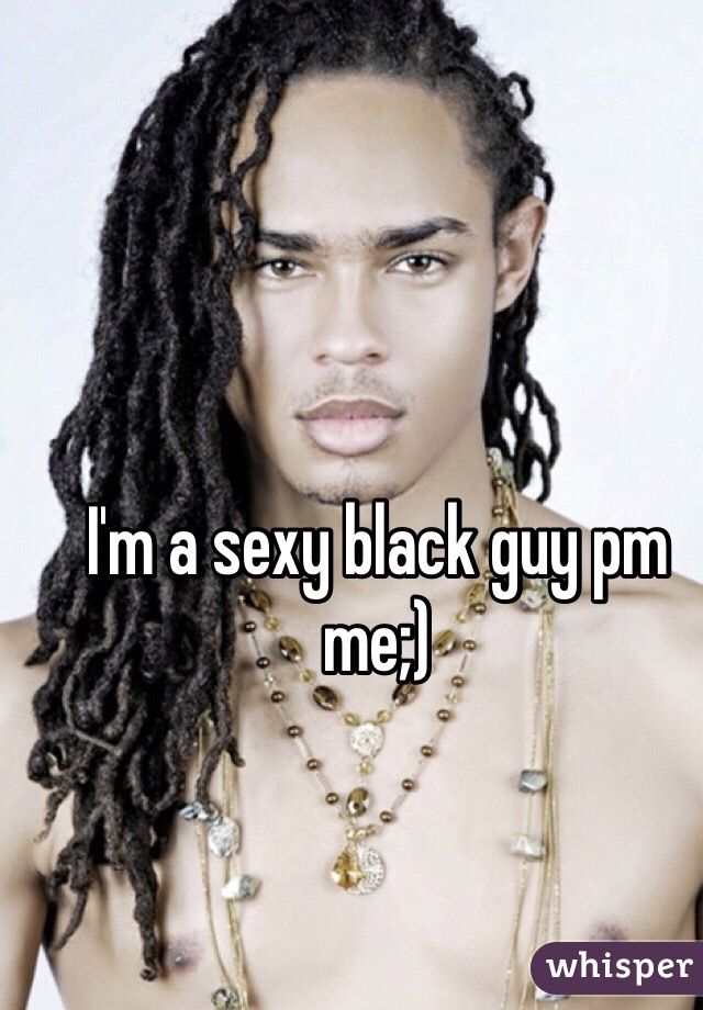 I'm a sexy black guy pm me;)
