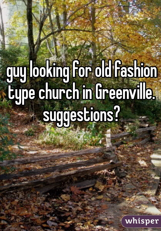 guy looking for old fashion type church in Greenville. 
suggestions?