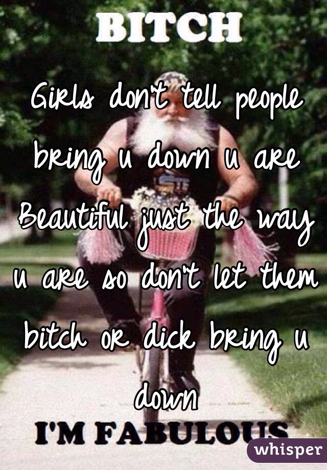Girls don't tell people bring u down u are Beautiful just the way u are so don't let them bitch or dick bring u down 