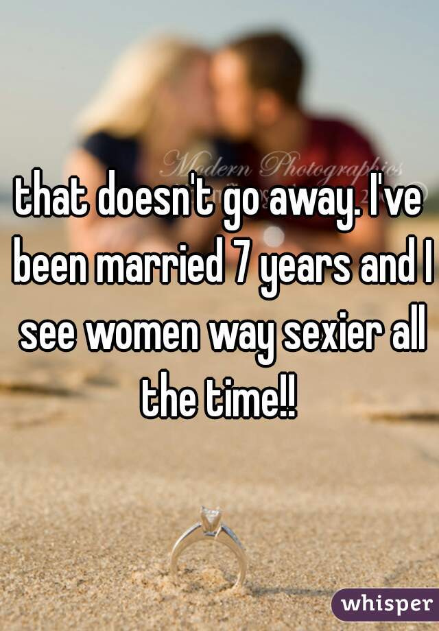 that doesn't go away. I've been married 7 years and I see women way sexier all the time!! 