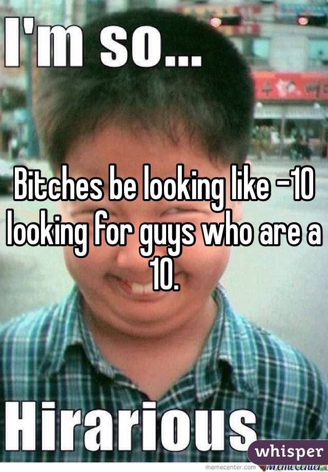 Bitches be looking like -10 looking for guys who are a 10. 