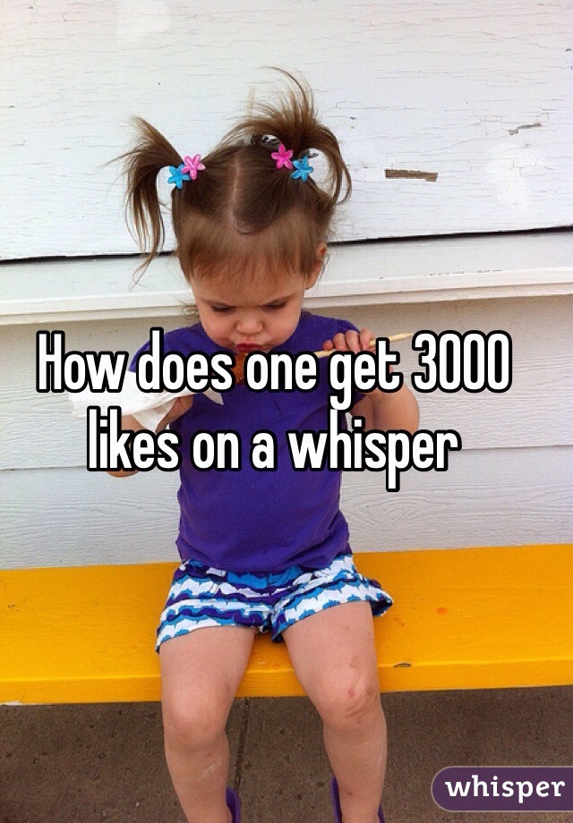 How does one get 3000 likes on a whisper