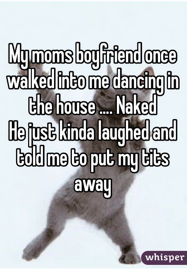 My moms boyfriend once walked into me dancing in the house .... Naked 
He just kinda laughed and told me to put my tits away 