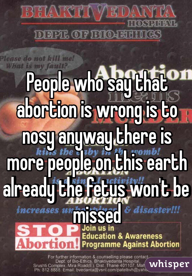 People who say that abortion is wrong is to nosy anyway there is more people on this earth already the fetus won't be missed 