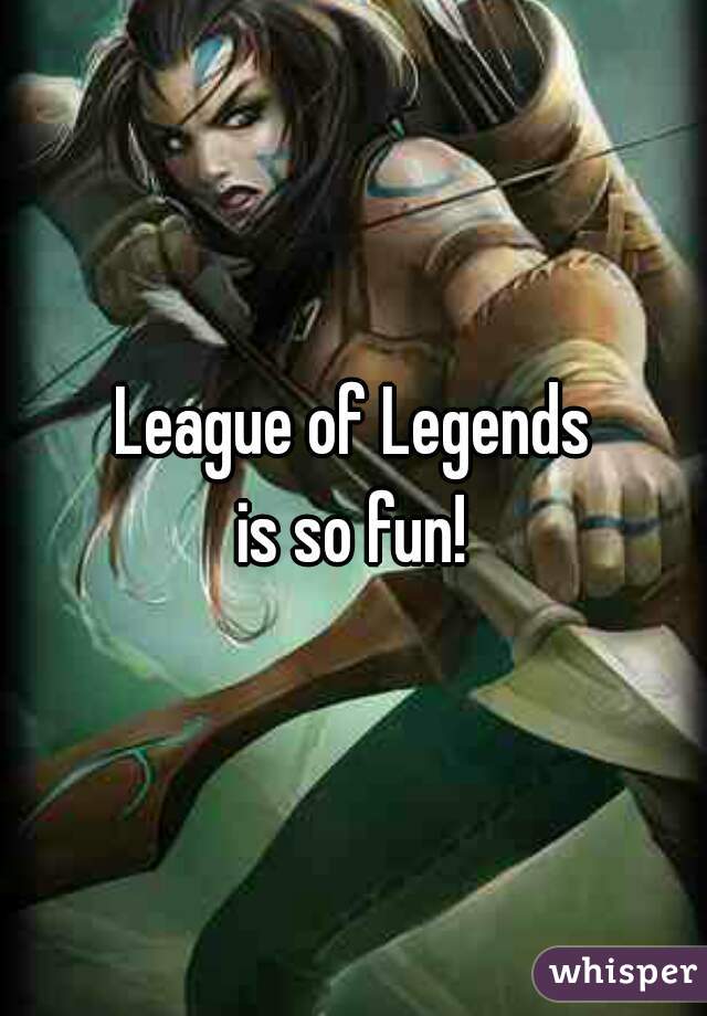 League of Legends
 is so fun! 