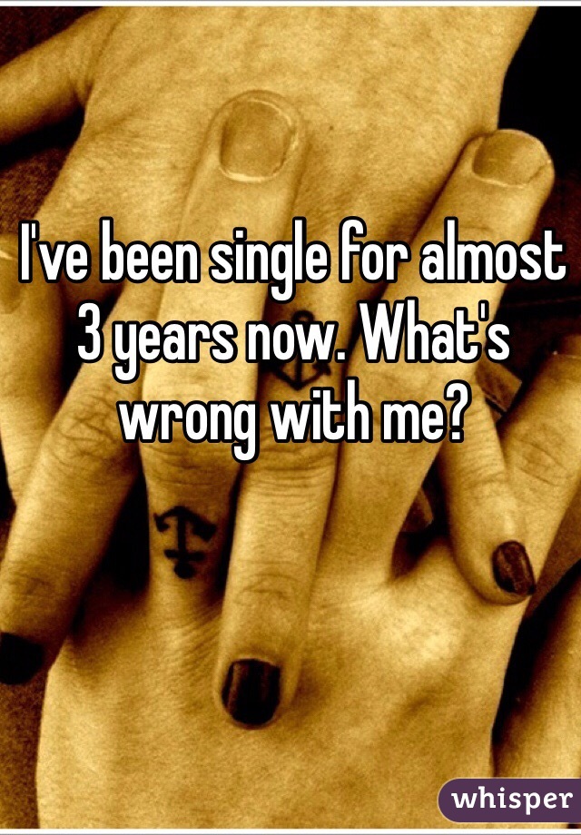 I've been single for almost 3 years now. What's wrong with me? 