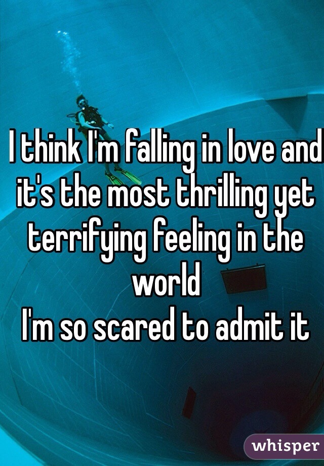 I think I'm falling in love and it's the most thrilling yet terrifying feeling in the world 
I'm so scared to admit it

