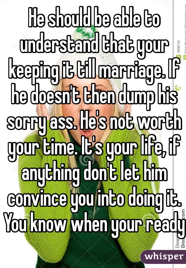 He should be able to understand that your keeping it till marriage. If he doesn't then dump his sorry ass. He's not worth your time. It's your life, if anything don't let him convince you into doing it. You know when your ready