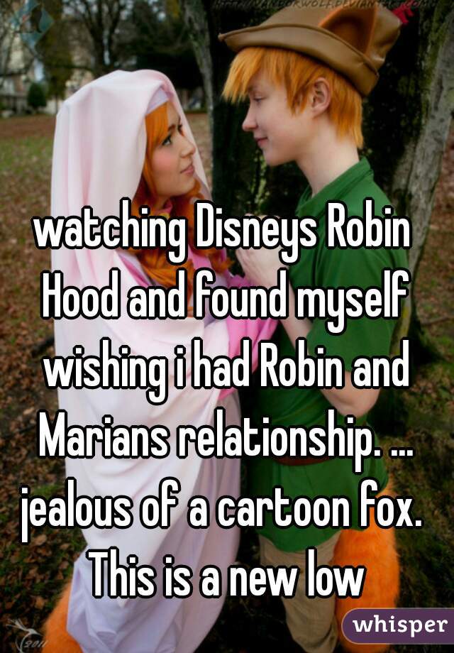watching Disneys Robin Hood and found myself wishing i had Robin and Marians relationship. ...

jealous of a cartoon fox. This is a new low
