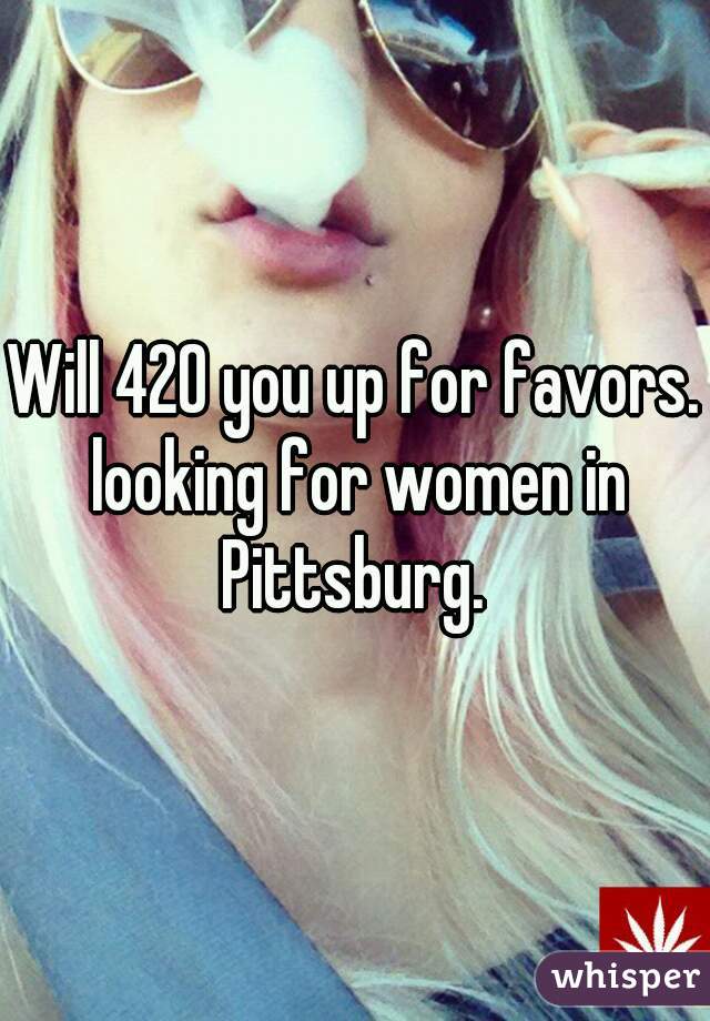 Will 420 you up for favors. looking for women in Pittsburg. 