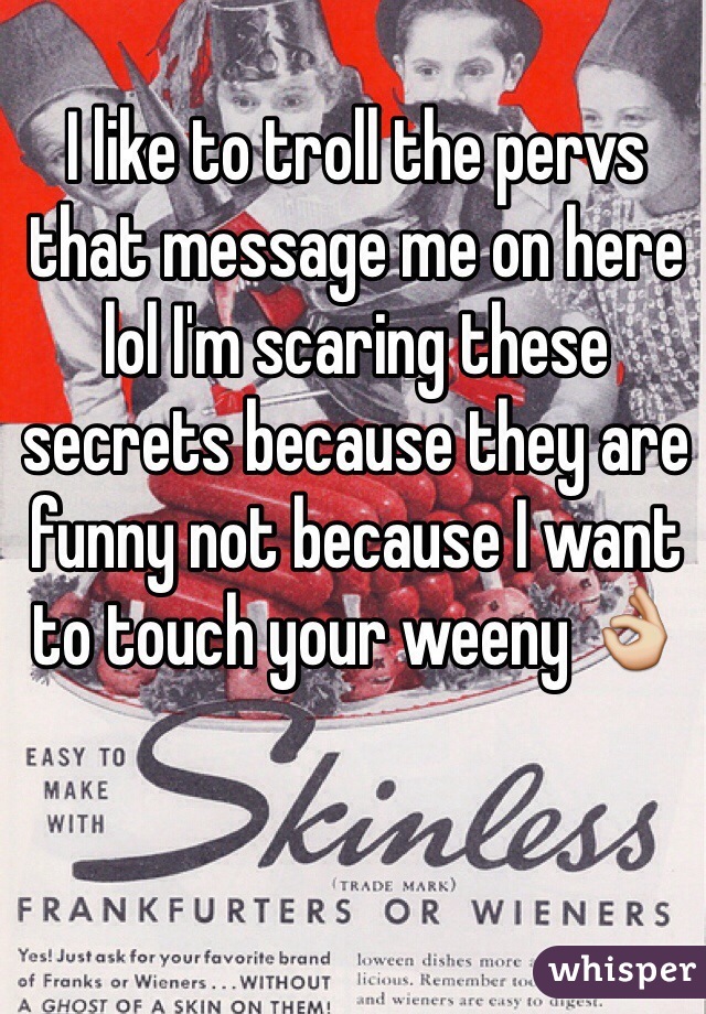 I like to troll the pervs that message me on here lol I'm scaring these secrets because they are funny not because I want to touch your weeny 👌