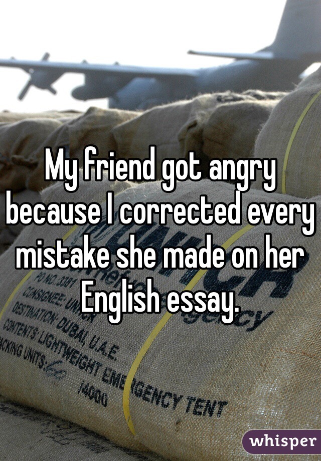 My friend got angry because I corrected every mistake she made on her English essay.