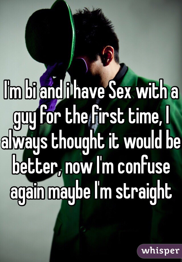 I'm bi and i have Sex with a guy for the first time, I always thought it would be better, now I'm confuse again maybe I'm straight 