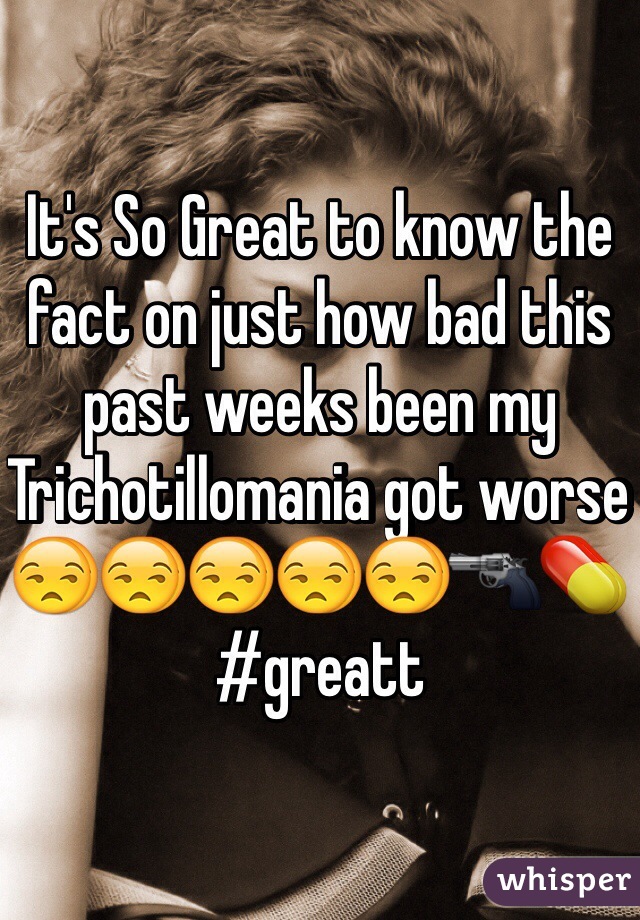 It's So Great to know the fact on just how bad this past weeks been my Trichotillomania got worse 😒😒😒😒😒🔫💊 #greatt