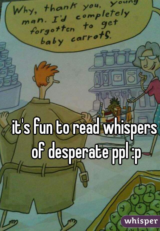 it's fun to read whispers of desperate ppl :p