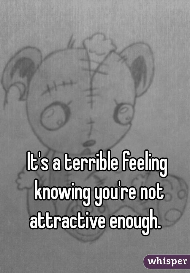 It's a terrible feeling knowing you're not attractive enough.  