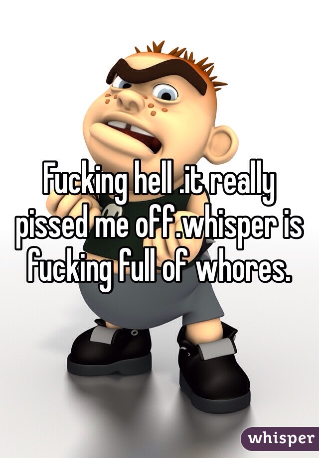 Fucking hell .it really pissed me off.whisper is fucking full of whores.