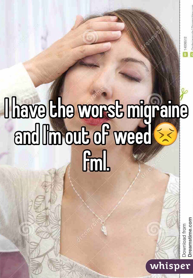 I have the worst migraine and I'm out of weed😣 fml. 