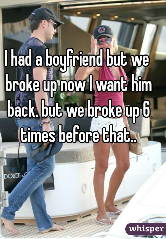 I had a boyfriend but we broke up now I want him back. but we broke up 6 times before that..