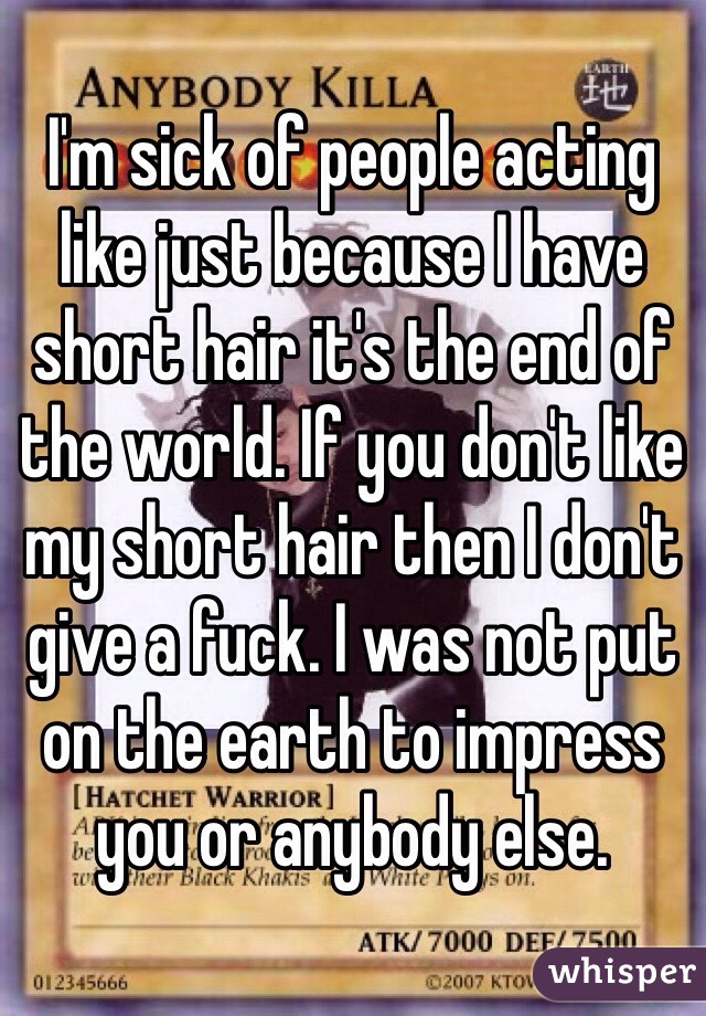 I'm sick of people acting like just because I have short hair it's the end of the world. If you don't like my short hair then I don't give a fuck. I was not put on the earth to impress you or anybody else. 