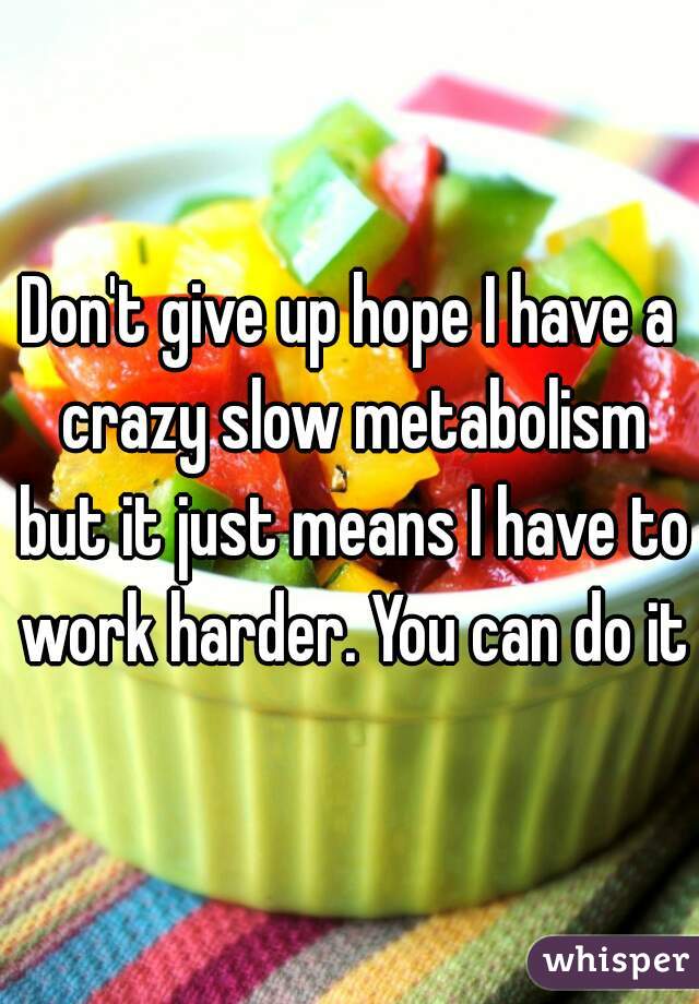 Don't give up hope I have a crazy slow metabolism but it just means I have to work harder. You can do it!