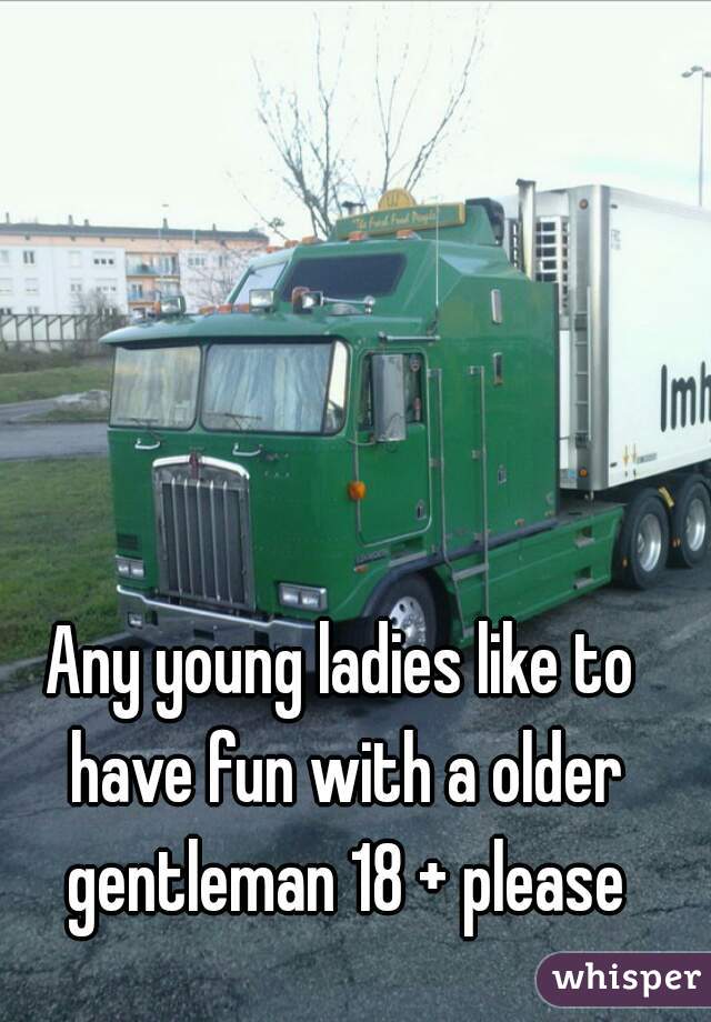 Any young ladies like to have fun with a older gentleman 18 + please
