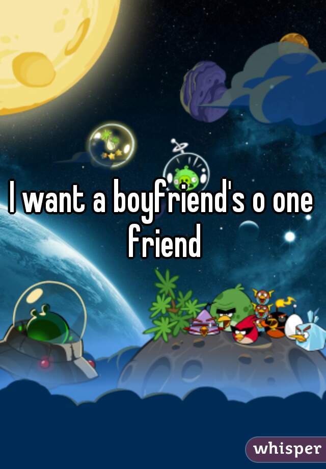 I want a boyfriend's o one friend