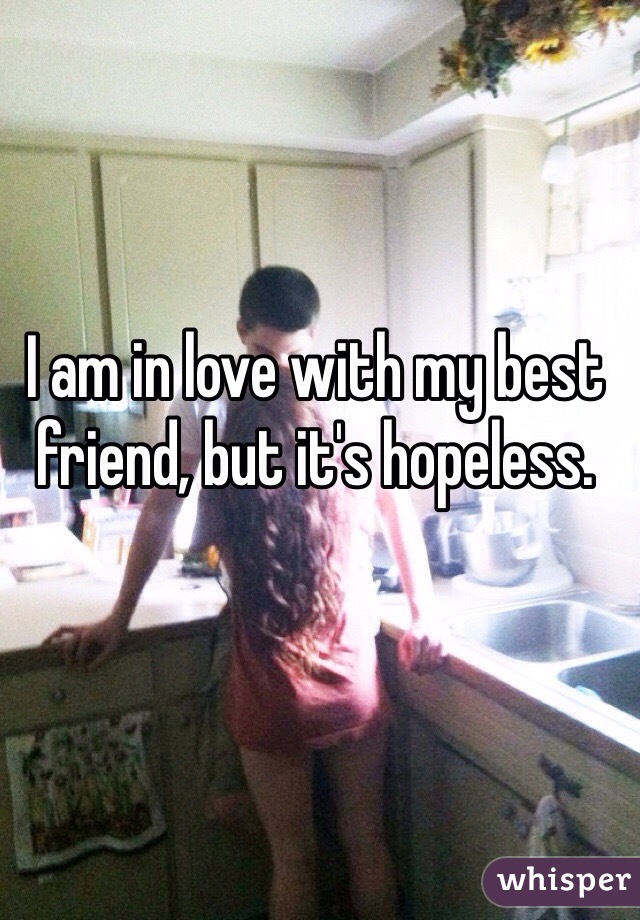 I am in love with my best friend, but it's hopeless. 