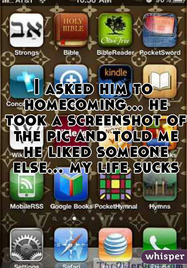 I asked him to homecoming... he took a screenshot of the pic and told me he liked someone else... my life sucks