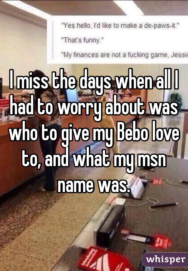 I miss the days when all I had to worry about was who to give my Bebo love to, and what my msn name was. 