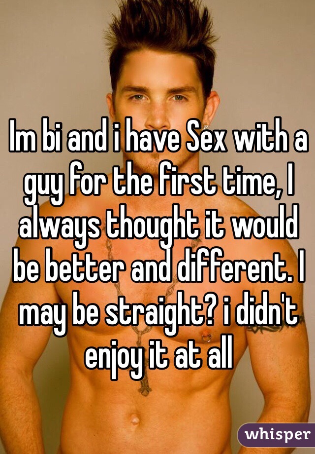 Im bi and i have Sex with a guy for the first time, I always thought it would be better and different. I may be straight? i didn't enjoy it at all