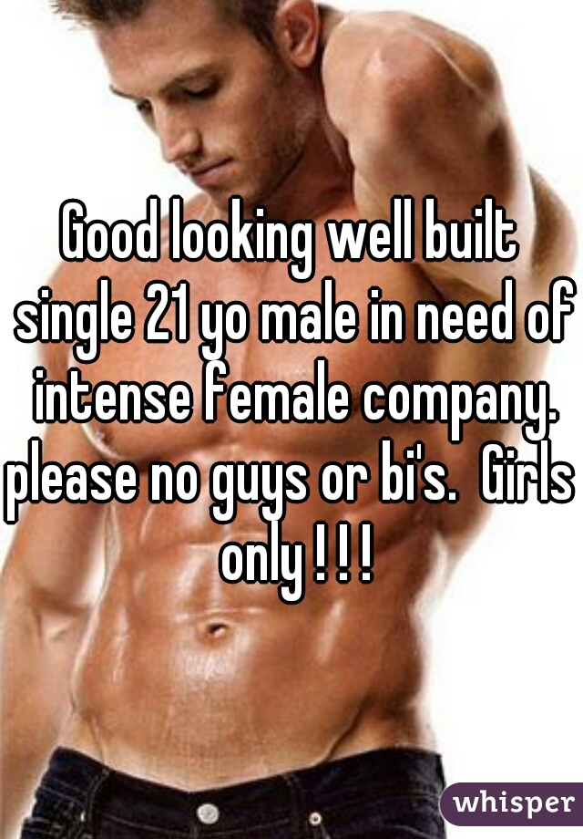 Good looking well built single 21 yo male in need of intense female company.

please no guys or bi's.  Girls only ! ! !