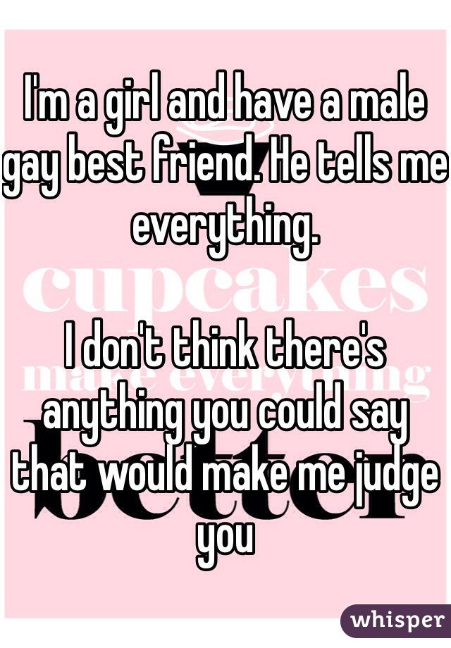 I'm a girl and have a male gay best friend. He tells me everything.

I don't think there's anything you could say that would make me judge you 