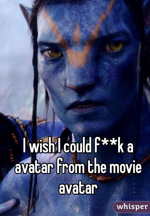 I wish I could f**k a avatar from the movie avatar