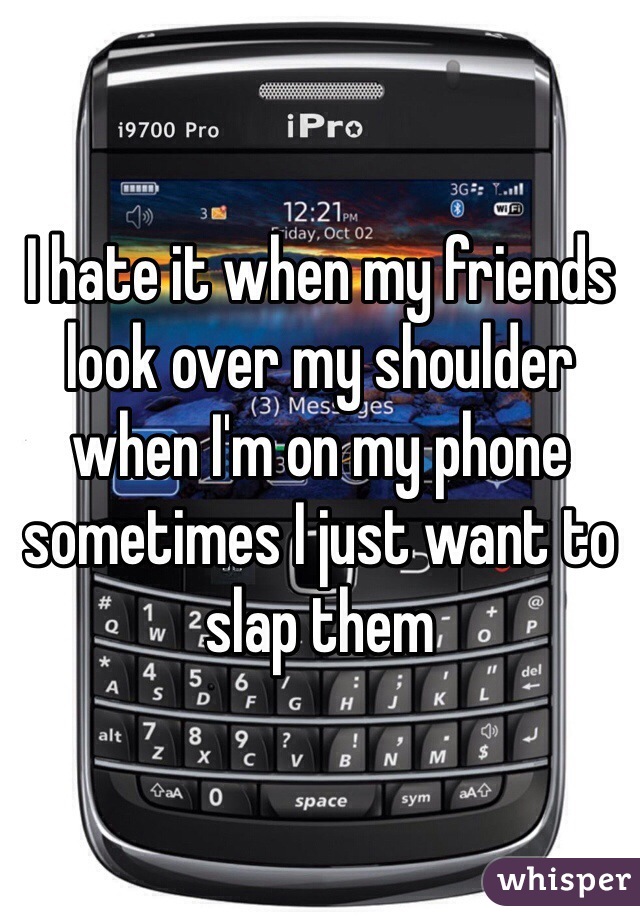I hate it when my friends  look over my shoulder when I'm on my phone sometimes I just want to slap them