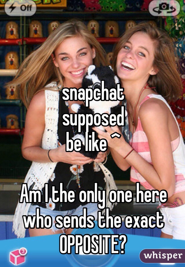  


snapchat 
supposed 
be like ^

Am I the only one here who sends the exact OPPOSITE?