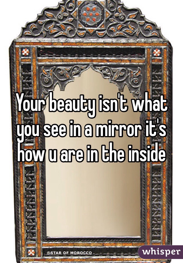 Your beauty isn't what you see in a mirror it's how u are in the inside 